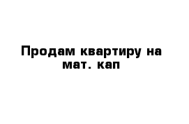 Продам квартиру на мат. кап 